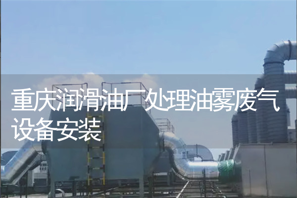重庆润滑油厂处理油雾废气设备安装 